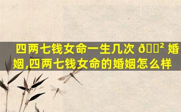 四两七钱女命一生几次 🌲 婚姻,四两七钱女命的婚姻怎么样